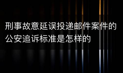 刑事故意延误投递邮件案件的公安追诉标准是怎样的