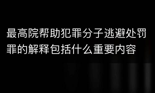 最高院帮助犯罪分子逃避处罚罪的解释包括什么重要内容