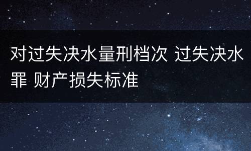 对过失决水量刑档次 过失决水罪 财产损失标准
