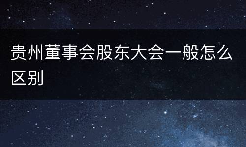 贵州董事会股东大会一般怎么区别