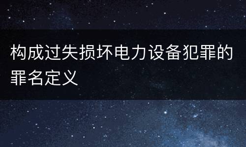 构成过失损坏电力设备犯罪的罪名定义