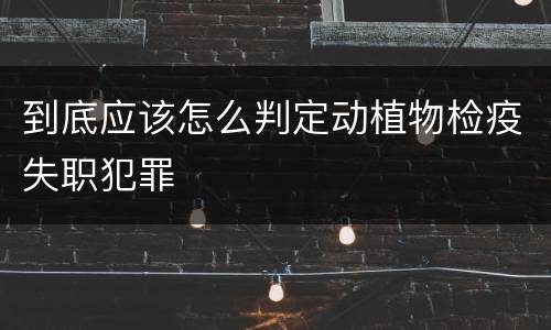 到底应该怎么判定动植物检疫失职犯罪