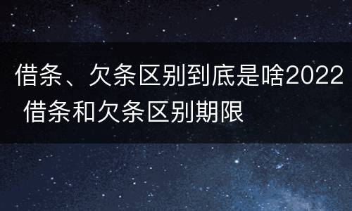 借条、欠条区别到底是啥2022 借条和欠条区别期限