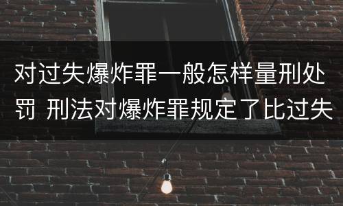 对过失爆炸罪一般怎样量刑处罚 刑法对爆炸罪规定了比过失爆炸罪