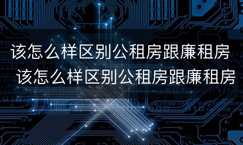 该怎么样区别公租房跟廉租房 该怎么样区别公租房跟廉租房呢