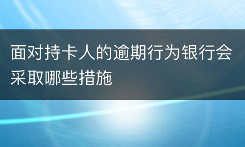 面对持卡人的逾期行为银行会采取哪些措施