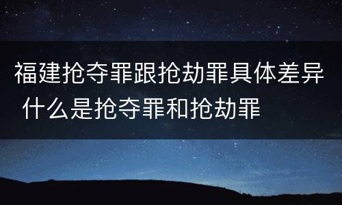 福建抢夺罪跟抢劫罪具体差异 什么是抢夺罪和抢劫罪