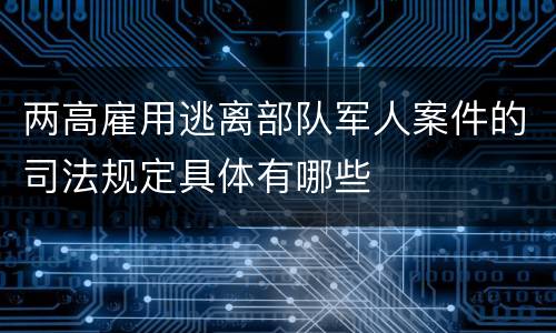 两高雇用逃离部队军人案件的司法规定具体有哪些