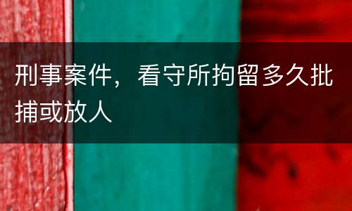 刑事案件，看守所拘留多久批捕或放人