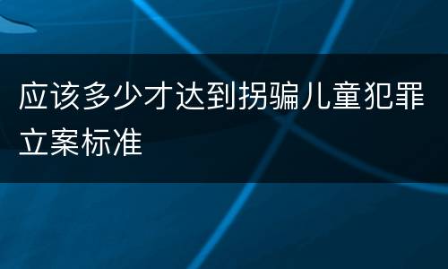 应该多少才达到拐骗儿童犯罪立案标准