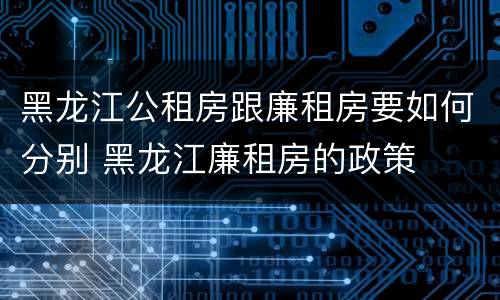黑龙江公租房跟廉租房要如何分别 黑龙江廉租房的政策