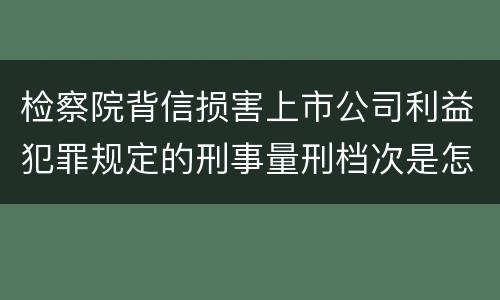 检察院背信损害上市公司利益犯罪规定的刑事量刑档次是怎样的