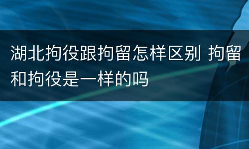 湖北拘役跟拘留怎样区别 拘留和拘役是一样的吗