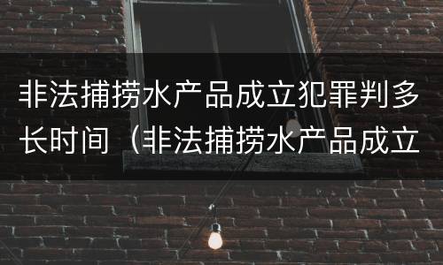 非法捕捞水产品成立犯罪判多长时间（非法捕捞水产品成立犯罪判多长时间）