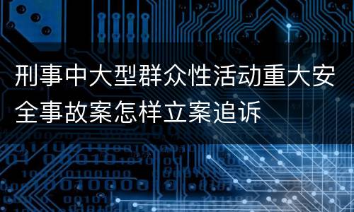 刑事中大型群众性活动重大安全事故案怎样立案追诉