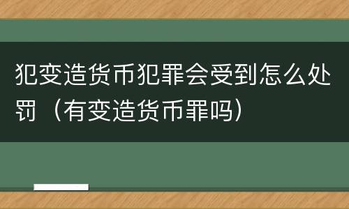 犯变造货币犯罪会受到怎么处罚（有变造货币罪吗）