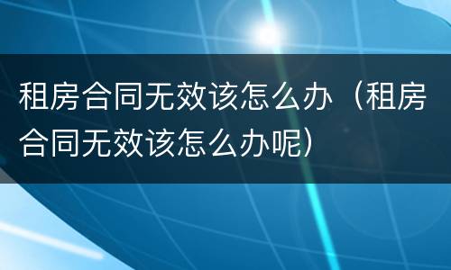 租房合同无效该怎么办（租房合同无效该怎么办呢）