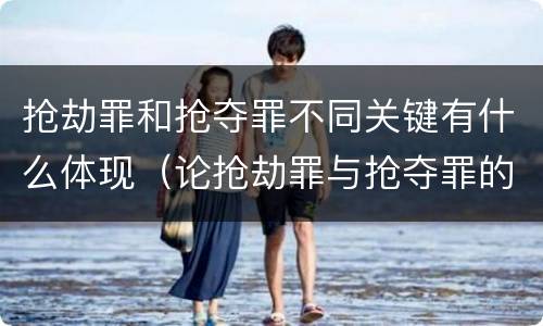 抢劫罪和抢夺罪不同关键有什么体现（论抢劫罪与抢夺罪的区别）