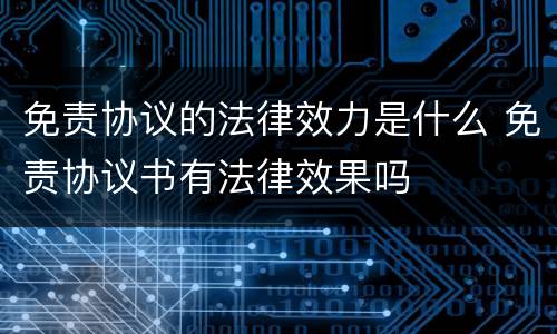免责协议的法律效力是什么 免责协议书有法律效果吗