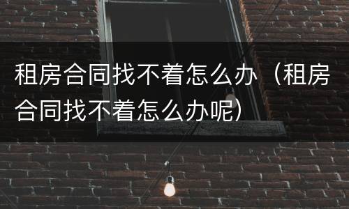 租房合同找不着怎么办（租房合同找不着怎么办呢）
