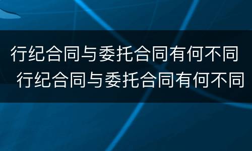 行纪合同与委托合同有何不同 行纪合同与委托合同有何不同