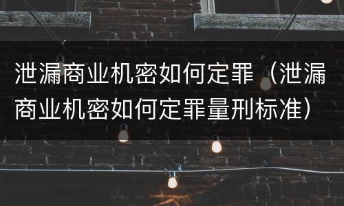 泄漏商业机密如何定罪（泄漏商业机密如何定罪量刑标准）