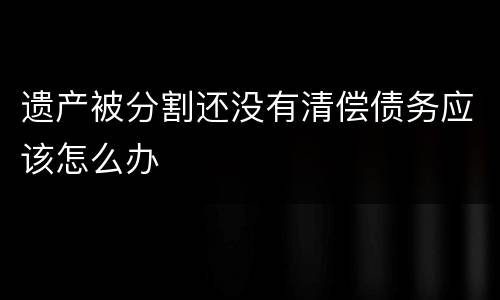 遗产被分割还没有清偿债务应该怎么办