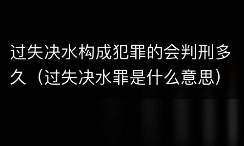 过失决水构成犯罪的会判刑多久（过失决水罪是什么意思）