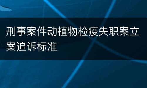 刑事案件动植物检疫失职案立案追诉标准