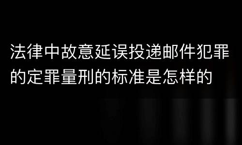 法律中故意延误投递邮件犯罪的定罪量刑的标准是怎样的