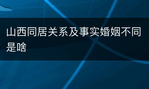 山西同居关系及事实婚姻不同是啥
