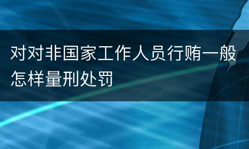 对对非国家工作人员行贿一般怎样量刑处罚