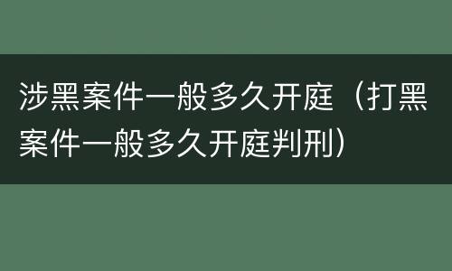 涉黑案件一般多久开庭（打黑案件一般多久开庭判刑）
