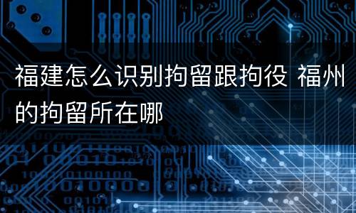 福建怎么识别拘留跟拘役 福州的拘留所在哪