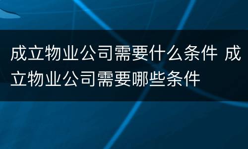 成立物业公司需要什么条件 成立物业公司需要哪些条件
