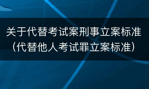 关于代替考试案刑事立案标准（代替他人考试罪立案标准）