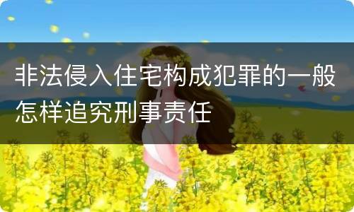 非法侵入住宅构成犯罪的一般怎样追究刑事责任