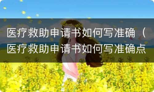 医疗救助申请书如何写准确（医疗救助申请书如何写准确点）