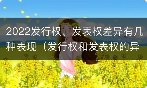 2022发行权、发表权差异有几种表现（发行权和发表权的异同）