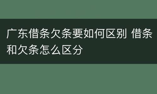 广东借条欠条要如何区别 借条和欠条怎么区分