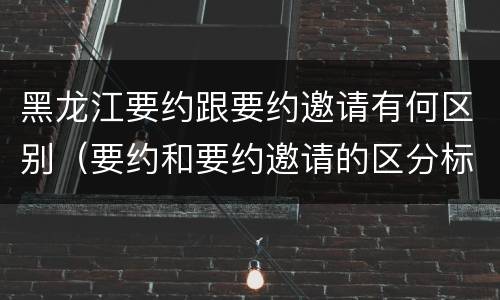 黑龙江要约跟要约邀请有何区别（要约和要约邀请的区分标准）