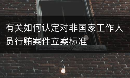 有关如何认定对非国家工作人员行贿案件立案标准