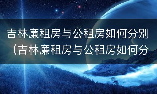 吉林廉租房与公租房如何分别（吉林廉租房与公租房如何分别出租）