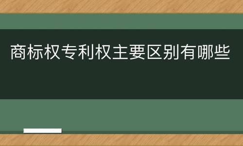 商标权专利权主要区别有哪些