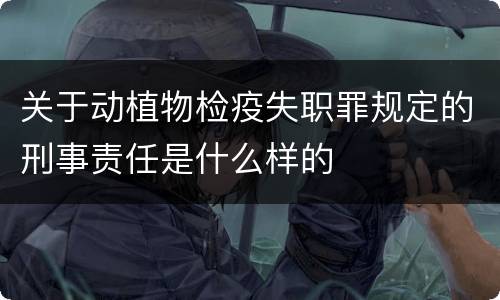 关于动植物检疫失职罪规定的刑事责任是什么样的