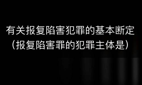 有关报复陷害犯罪的基本断定（报复陷害罪的犯罪主体是）