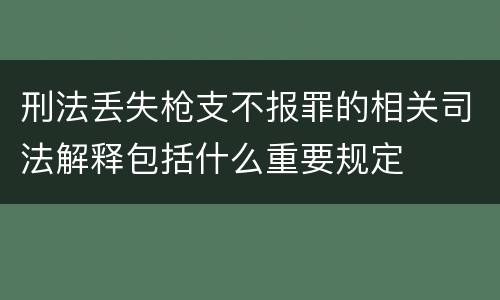 刑法丢失枪支不报罪的相关司法解释包括什么重要规定