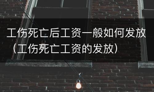 工伤死亡后工资一般如何发放（工伤死亡工资的发放）