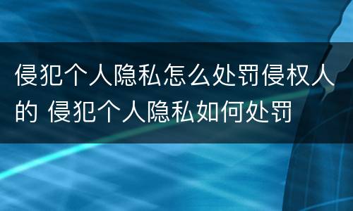 侵犯个人隐私怎么处罚侵权人的 侵犯个人隐私如何处罚