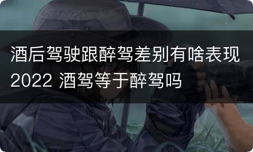 酒后驾驶跟醉驾差别有啥表现2022 酒驾等于醉驾吗